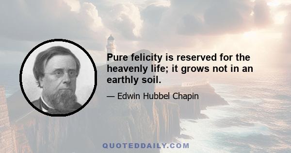 Pure felicity is reserved for the heavenly life; it grows not in an earthly soil.