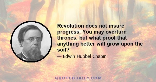 Revolution does not insure progress. You may overturn thrones, but what proof that anything better will grow upon the soil?