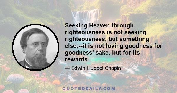 Seeking Heaven through righteousness is not seeking righteousness, but something else;--it is not loving goodness for goodness' sake, but for its rewards.