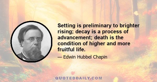 Setting is preliminary to brighter rising; decay is a process of advancement; death is the condition of higher and more fruitful life.