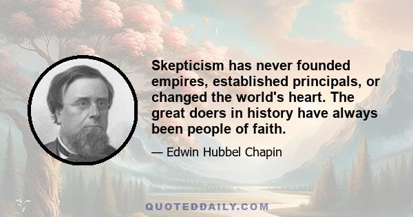 Skepticism has never founded empires, established principals, or changed the world's heart. The great doers in history have always been people of faith.