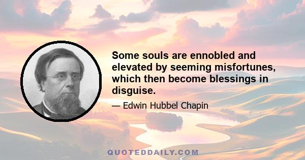 Some souls are ennobled and elevated by seeming misfortunes, which then become blessings in disguise.