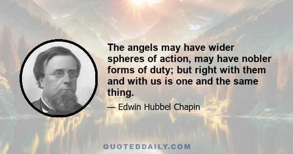 The angels may have wider spheres of action, may have nobler forms of duty; but right with them and with us is one and the same thing.