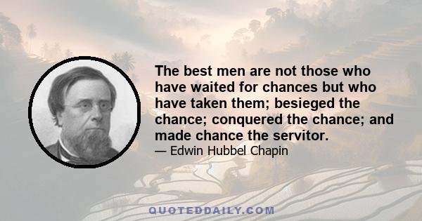 The best men are not those who have waited for chances but who have taken them; besieged the chance; conquered the chance; and made chance the servitor.