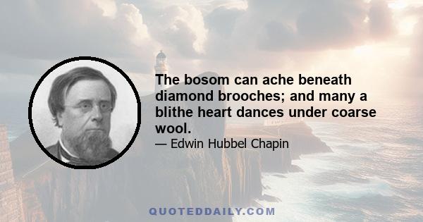 The bosom can ache beneath diamond brooches; and many a blithe heart dances under coarse wool.