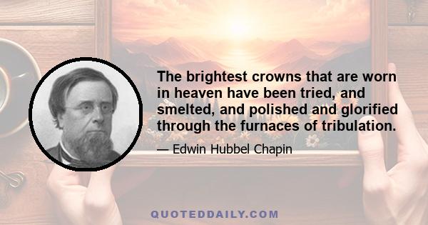 The brightest crowns that are worn in heaven have been tried, and smelted, and polished and glorified through the furnaces of tribulation.