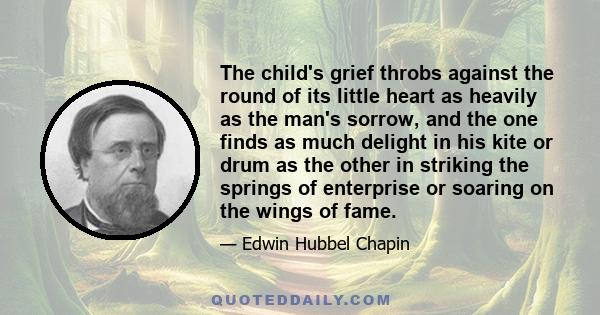 The child's grief throbs against the round of its little heart as heavily as the man's sorrow, and the one finds as much delight in his kite or drum as the other in striking the springs of enterprise or soaring on the