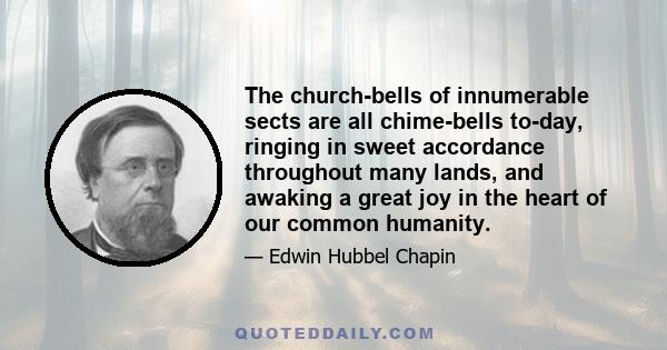 The church-bells of innumerable sects are all chime-bells to-day, ringing in sweet accordance throughout many lands, and awaking a great joy in the heart of our common humanity.