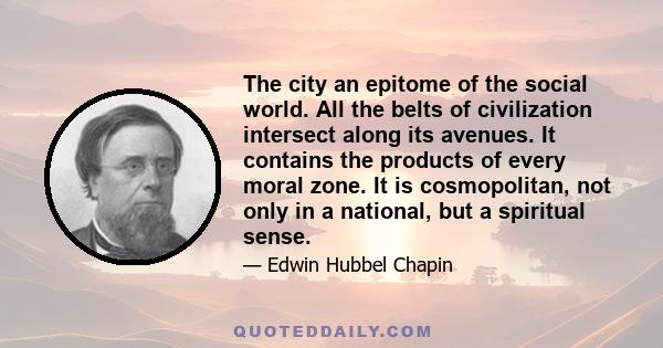 The city an epitome of the social world. All the belts of civilization intersect along its avenues. It contains the products of every moral zone. It is cosmopolitan, not only in a national, but a spiritual sense.