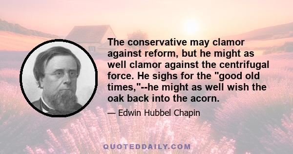 The conservative may clamor against reform, but he might as well clamor against the centrifugal force. He sighs for the good old times,--he might as well wish the oak back into the acorn.