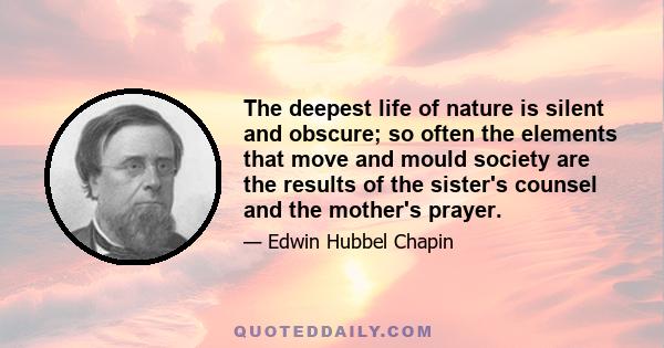 The deepest life of nature is silent and obscure; so often the elements that move and mould society are the results of the sister's counsel and the mother's prayer.