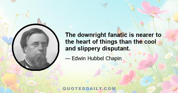 The downright fanatic is nearer to the heart of things than the cool and slippery disputant.