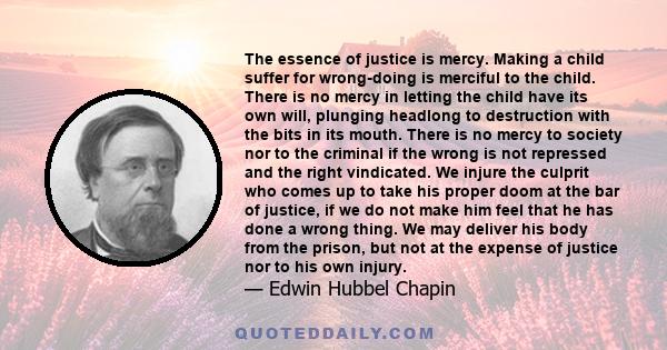 The essence of justice is mercy. Making a child suffer for wrong-doing is merciful to the child. There is no mercy in letting the child have its own will, plunging headlong to destruction with the bits in its mouth.