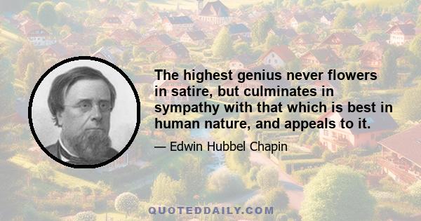 The highest genius never flowers in satire, but culminates in sympathy with that which is best in human nature, and appeals to it.