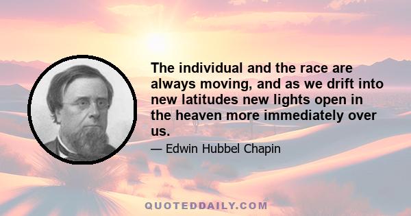 The individual and the race are always moving, and as we drift into new latitudes new lights open in the heaven more immediately over us.