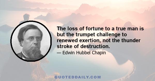 The loss of fortune to a true man is but the trumpet challenge to renewed exertion, not the thunder stroke of destruction.