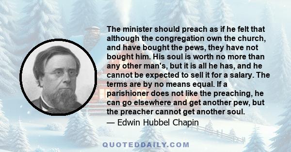 The minister should preach as if he felt that although the congregation own the church, and have bought the pews, they have not bought him. His soul is worth no more than any other man's, but it is all he has, and he