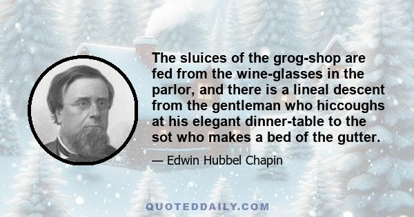 The sluices of the grog-shop are fed from the wine-glasses in the parlor, and there is a lineal descent from the gentleman who hiccoughs at his elegant dinner-table to the sot who makes a bed of the gutter.