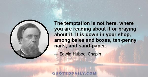 The temptation is not here, where you are reading about it or praying about it. It is down in your shop, among bales and boxes, ten-penny nails, and sand-paper.