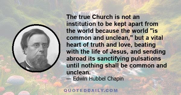 The true Church is not an institution to be kept apart from the world because the world is common and unclean, but a vital heart of truth and love, beating with the life of Jesus, and sending abroad its sanctifying