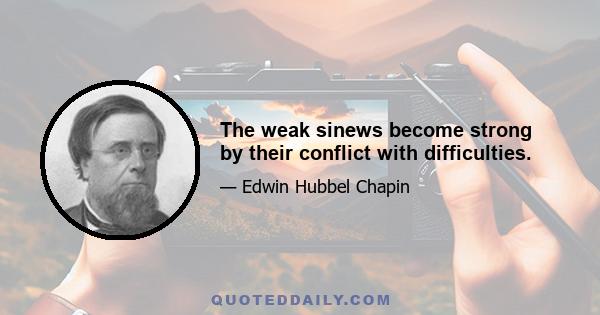 The weak sinews become strong by their conflict with difficulties.