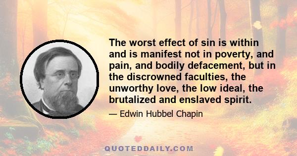 The worst effect of sin is within and is manifest not in poverty, and pain, and bodily defacement, but in the discrowned faculties, the unworthy love, the low ideal, the brutalized and enslaved spirit.