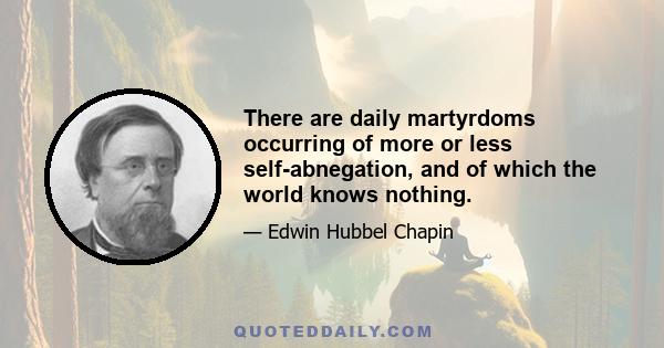 There are daily martyrdoms occurring of more or less self-abnegation, and of which the world knows nothing.