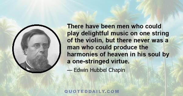 There have been men who could play delightful music on one string of the violin, but there never was a man who could produce the harmonies of heaven in his soul by a one-stringed virtue.