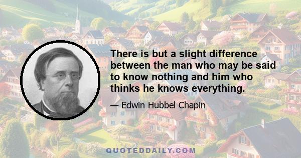 There is but a slight difference between the man who may be said to know nothing and him who thinks he knows everything.