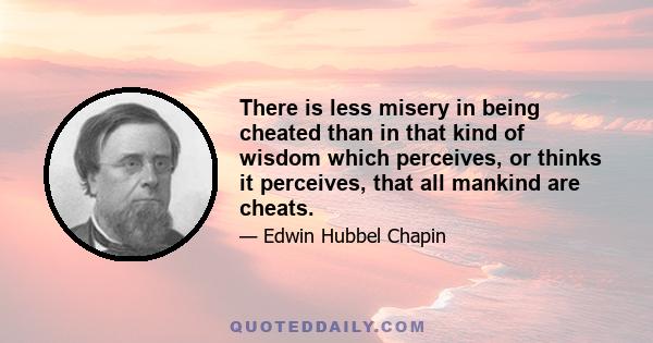 There is less misery in being cheated than in that kind of wisdom which perceives, or thinks it perceives, that all mankind are cheats.