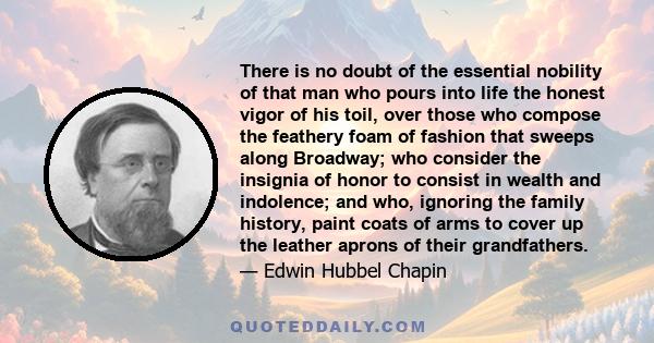 There is no doubt of the essential nobility of that man who pours into life the honest vigor of his toil, over those who compose the feathery foam of fashion that sweeps along Broadway; who consider the insignia of