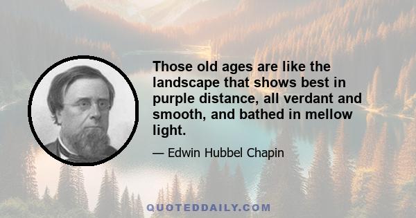 Those old ages are like the landscape that shows best in purple distance, all verdant and smooth, and bathed in mellow light.