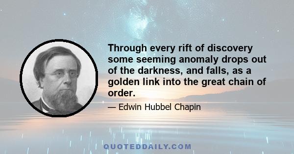 Through every rift of discovery some seeming anomaly drops out of the darkness, and falls, as a golden link into the great chain of order.