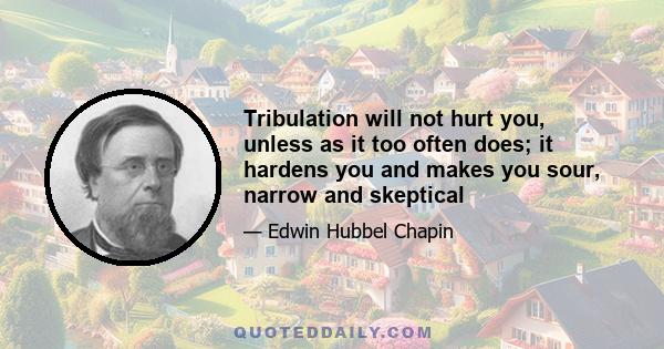 Tribulation will not hurt you, unless as it too often does; it hardens you and makes you sour, narrow and skeptical