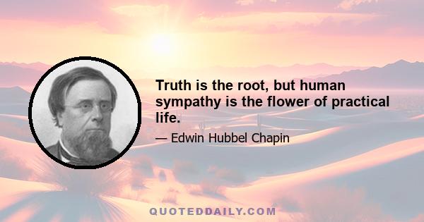 Truth is the root, but human sympathy is the flower of practical life.