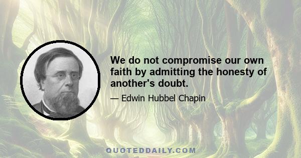 We do not compromise our own faith by admitting the honesty of another's doubt.