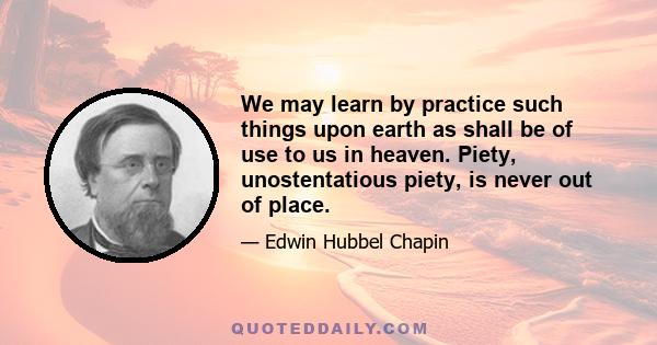 We may learn by practice such things upon earth as shall be of use to us in heaven. Piety, unostentatious piety, is never out of place.