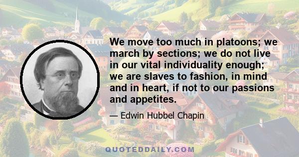 We move too much in platoons; we march by sections; we do not live in our vital individuality enough; we are slaves to fashion, in mind and in heart, if not to our passions and appetites.