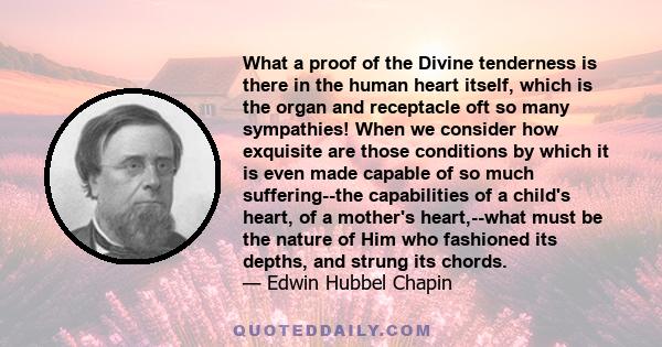 What a proof of the Divine tenderness is there in the human heart itself, which is the organ and receptacle oft so many sympathies! When we consider how exquisite are those conditions by which it is even made capable of 