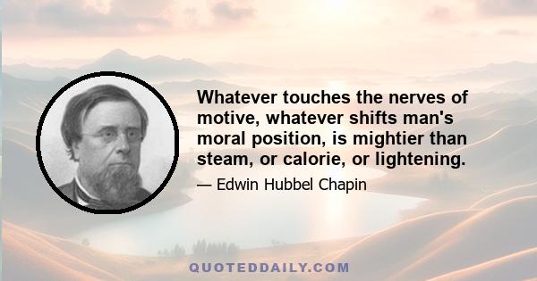 Whatever touches the nerves of motive, whatever shifts man's moral position, is mightier than steam, or calorie, or lightening.