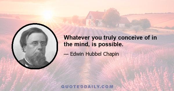 Whatever you truly conceive of in the mind, is possible.