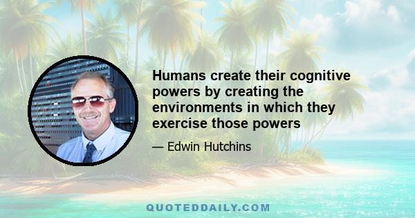 Humans create their cognitive powers by creating the environments in which they exercise those powers