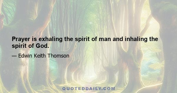 Prayer is exhaling the spirit of man and inhaling the spirit of God.