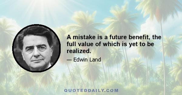 A mistake is a future benefit, the full value of which is yet to be realized.