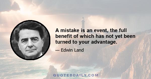 A mistake is an event, the full benefit of which has not yet been turned to your advantage.