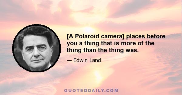 [A Polaroid camera] places before you a thing that is more of the thing than the thing was.