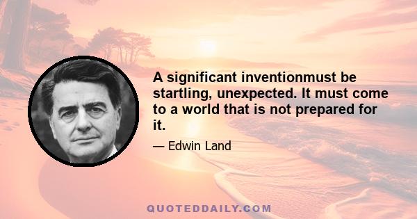 A significant inventionmust be startling, unexpected. It must come to a world that is not prepared for it.