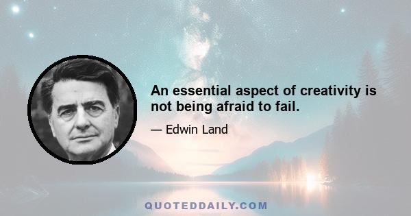 An essential aspect of creativity is not being afraid to fail.