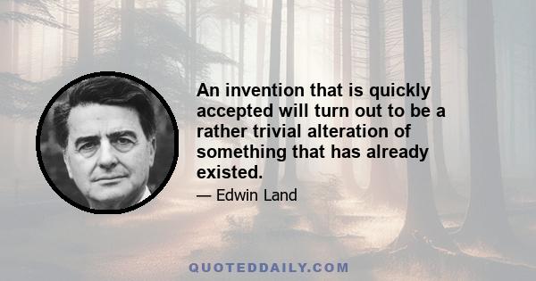 An invention that is quickly accepted will turn out to be a rather trivial alteration of something that has already existed.