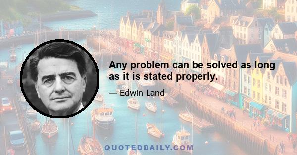 Any problem can be solved as long as it is stated properly.